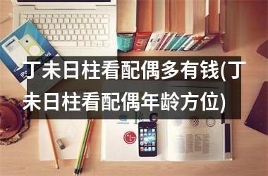 <h3>丁未日柱看配偶多有钱(丁未日柱看配偶年龄方位)