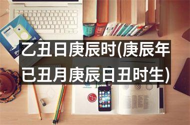<h3>乙丑日庚辰时(庚辰年已丑月庚辰日丑时生)