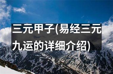 <h3>三元甲子(易经三元九运的详细介绍)