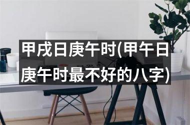 <h3>甲戌日庚午时(甲午日庚午时最不好的八字)