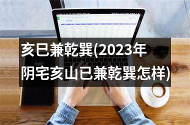 <h3>亥巳兼乾巽(2025年阴宅亥山已兼乾巽怎样)
