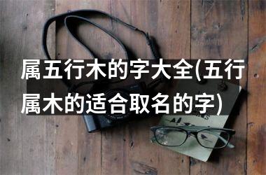 <h3>属五行木的字大全(五行属木的适合取名的字)