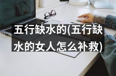 <h3>五行缺水的(五行缺水的女人怎么补救)