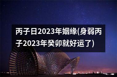 丙子日2023年姻缘(身弱丙子2023年癸卯就好运了)