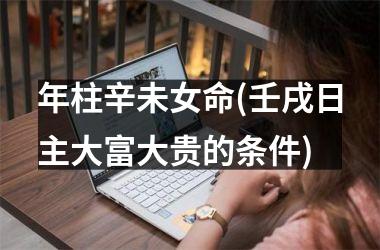 <h3>年柱辛未女命(壬戌日主大富大贵的条件)