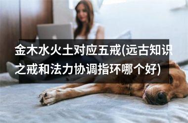 <h3>金木水火土对应五戒(远古知识之戒和法力协调指环哪个好)