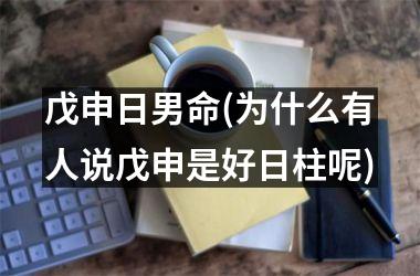 <h3>戊申日男命(为什么有人说戊申是好日柱呢)