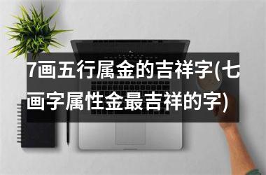 <h3>7画五行属金的吉祥字(七画字属性金最吉祥的字)