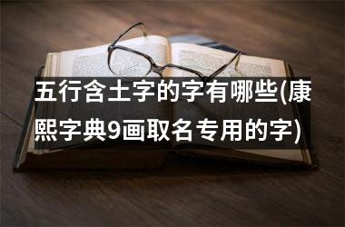 <h3>五行含土字的字有哪些(康熙字典9画取名专用的字)