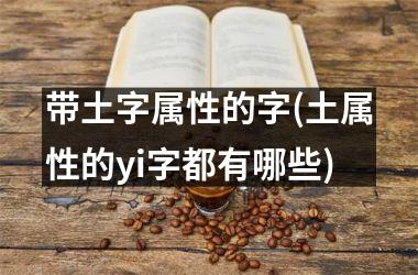 <h3>带土字属性的字(土属性的yi字都有哪些)