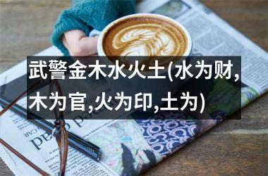 <h3>武警金木水火土(水为财,木为官,火为印,土为)