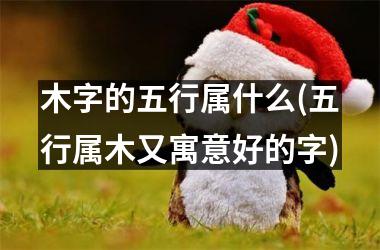 <h3>木字的五行属什么(五行属木又寓意好的字)