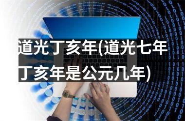 <h3>道光丁亥年(道光七年丁亥年是公元几年)