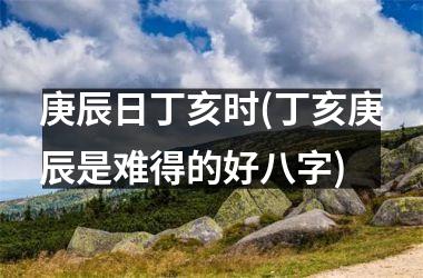 <h3>庚辰日丁亥时(丁亥庚辰是难得的好八字)