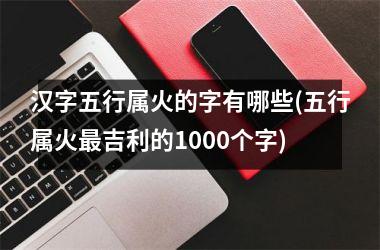 汉字五行属火的字有哪些(五行属火最吉利的1000个字)