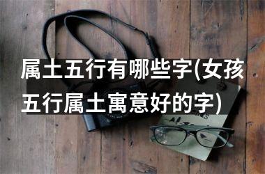 <h3>属土五行有哪些字(女孩五行属土寓意好的字)