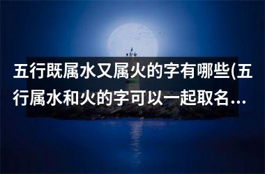 <h3>五行既属水又属火的字有哪些(五行属水和火的字可以一起取名)