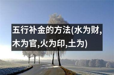<h3>五行补金的方法(水为财,木为官,火为印,土为)