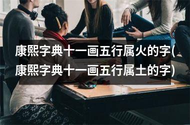 <h3>康熙字典十一画五行属火的字(康熙字典十一画五行属土的字)