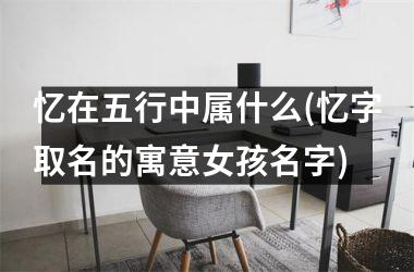 <h3>忆在五行中属什么(忆字取名的寓意女孩名字)