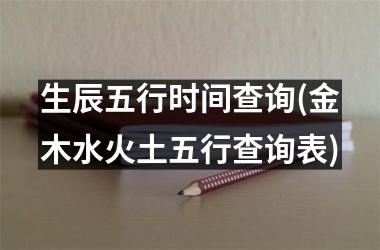 <h3>生辰五行时间查询(金木水火土五行查询表)