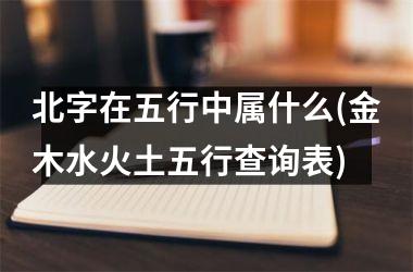 北字在五行中属什么(金木水火土五行查询表)