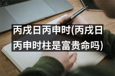 <h3>丙戌日丙申时(丙戌日丙申时柱是富贵命吗)