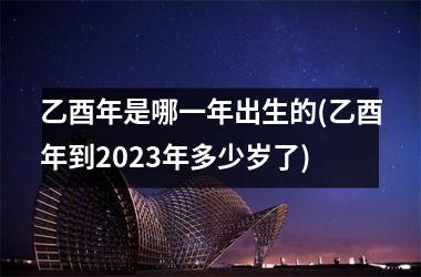 <h3>乙酉年是哪一年出生的(乙酉年到2025年多少岁了)