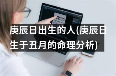 <h3>庚辰日出生的人(庚辰日生于丑月的命理分析)
