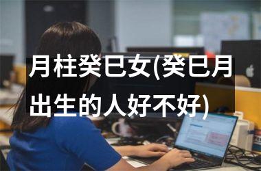 <h3>月柱癸巳女(癸巳月出生的人好不好)