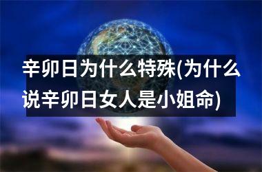<h3>辛卯日为什么特殊(为什么说辛卯日女人是小姐命)