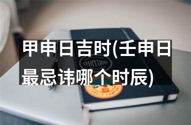 <h3>甲申日吉时(壬申日最忌讳哪个时辰)