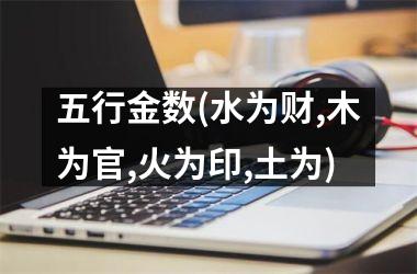 <h3>五行金数(水为财,木为官,火为印,土为)