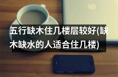 <h3>五行缺木住几楼层较好(缺木缺水的人适合住几楼)