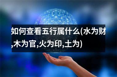 <h3>如何查看五行属什么(水为财,木为官,火为印,土为)