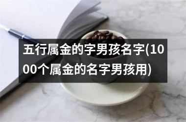 <h3>五行属金的字男孩名字(1000个属金的名字男孩用)