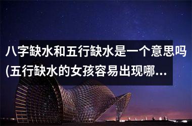 八字缺水和五行缺水是一个意思吗(五行缺水的女孩容易出现哪些问题)