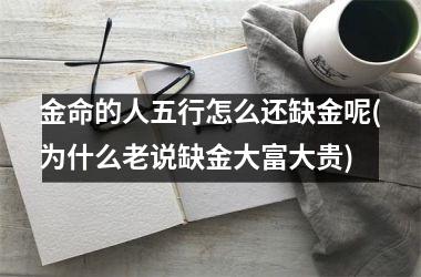 <h3>金命的人五行怎么还缺金呢(为什么老说缺金大富大贵)