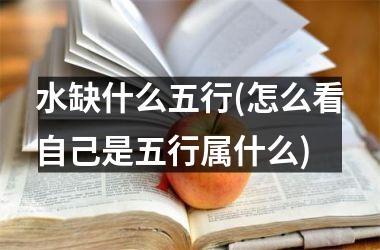 <h3>水缺什么五行(怎么看自己是五行属什么)