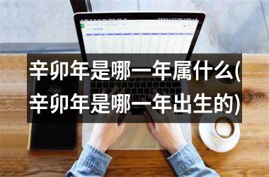 <h3>辛卯年是哪一年属什么(辛卯年是哪一年出生的)
