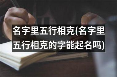 <h3>名字里五行相克(名字里五行相克的字能起名吗)