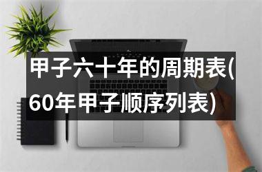 <h3>甲子六十年的周期表(60年甲子顺序列表)