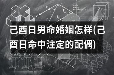 <h3>己酉日男命婚姻怎样(己酉日命中注定的配偶)