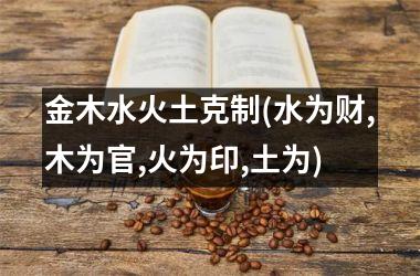 <h3>金木水火土克制(水为财,木为官,火为印,土为)