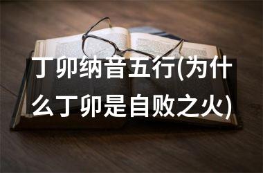 <h3>丁卯纳音五行(为什么丁卯是自败之火)