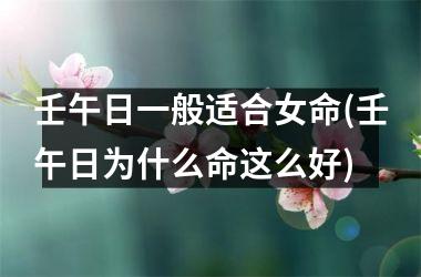 <h3>壬午日一般适合女命(壬午日为什么命这么好)