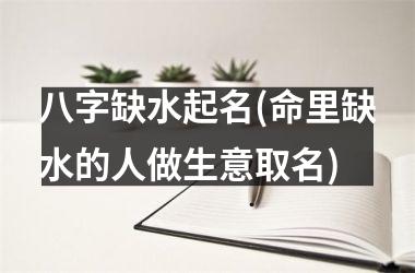 <h3>八字缺水起名(命里缺水的人做生意取名)