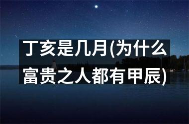 <h3>丁亥是几月(为什么富贵之人都有甲辰)