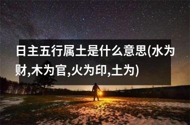 <h3>日主五行属土是什么意思(水为财,木为官,火为印,土为)