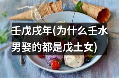 <h3>壬戊戌年(为什么壬水男娶的都是戊土女)